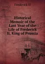 Historical Memoir of the Last Year of the Life of Frederick Ii, King of Prussia - Frederick II