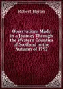 Observations Made in a Journey Through the Western Counties of Scotland in the Autumn of 1792 - Robert Heron