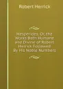 Hesperides, Or, the Works Both Humane and Divine of Robert Herrick Followed By His Noble Numbers - Herrick Robert