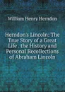 Herndon.s Lincoln: The True Story of a Great Life . the History and Personal Recollections of Abraham Lincoln - William Henry Herndon