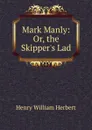 Mark Manly: Or, the Skipper.s Lad - Herbert Henry William