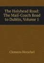 The Holyhead Road: The Mail-Coach Road to Dublin, Volume 1 - Clemens Herschel