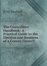 The Councillors. Handbook: A Practical Guide to the Election and Business of a County Council - N M. Herbert