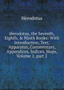 Herodotus, the Seventh, Eighth, . Ninth Books: With Introduction, Text, Apparatus, Commentary, Appendices, Indices, Maps, Volume 1,.part 2 - Herodotus