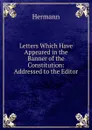 Letters Which Have Appeared in the Banner of the Constitution: Addressed to the Editor - Hermann