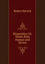 Hesperides; Or, Works Both Human and Divine - Herrick Robert