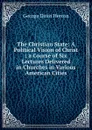 The Christian State: A Political Vision of Christ ; a Course of Six Lectures Delivered in Churches in Various American Cities - Herron George Davis