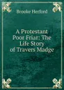 A Protestant Poor Friar: The Life Story of Travers Madge - Brooke Herford