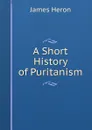 A Short History of Puritanism - James Heron