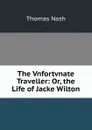 The Vnfortvnate Traveller: Or, the Life of Jacke Wilton - Nash Thomas