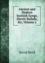 Ancient and Modern Scottish Songs, Heroic Ballads, Etc, Volume 2 - David Herd