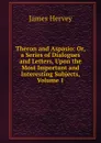 Theron and Aspasio: Or, a Series of Dialogues and Letters, Upon the Most Important and Interesting Subjects, Volume 1 - James Hervey