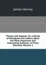 Theron and Aspasio: Or, a Series of Dialogues and Letters, Upon the Most Important and Interesting Subjects. in Three Volumes, Volume 2 - James Hervey