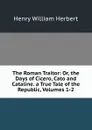 The Roman Traitor: Or, the Days of Cicero, Cato and Cataline. a True Tale of the Republic, Volumes 1-2 - Herbert Henry William