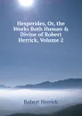 Hesperides, Or, the Works Both Human . Divine of Robert Herrick, Volume 2 - Herrick Robert