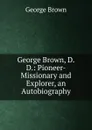 George Brown, D.D.: Pioneer-Missionary and Explorer, an Autobiography - George Brown