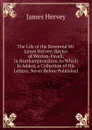 The Life of the Reverend Mr. James Hervey: Rector of Weston-Favell, in Northamptonshire. to Which Is Added, a Collection of His Letters, Never Before Published - James Hervey