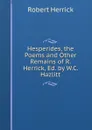 Hesperides, the Poems and Other Remains of R. Herrick, Ed. by W.C. Hazlitt - Herrick Robert