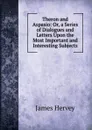 Theron and Aspasio: Or, a Series of Dialogues and Letters Upon the Most Important and Interesting Subjects - James Hervey
