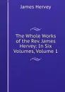 The Whole Works of the Rev. James Hervey: In Six Volumes, Volume 1 - James Hervey