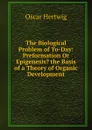 The Biological Problem of To-Day: Preformation Or Epigenesis. the Basis of a Theory of Organic Development - Hertwig Oscar