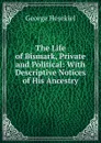 The Life of Bismark, Private and Political: With Descriptive Notices of His Ancestry - George Hesekiel