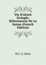 Vie D.ulrich Zwingle: Reformateur De La Suisse (French Edition) - M J. G. Hess