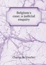 Belgium.s case; a judicial enquiry - Charles de Visscher