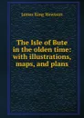 The Isle of Bute in the olden time: with illustrations, maps, and plans - James King Hewison