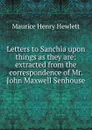 Letters to Sanchia upon things as they are: extracted from the correspondence of Mr. John Maxwell Senhouse - Hewlett Maurice Henry