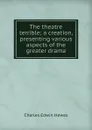 The theatre terrible; a creation, presenting various aspects of the greater drama - Charles Edwin Hewes