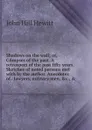 Shadows on the wall; or, Glimpses of the past. A retrospect of the past fifty years. Sketches of noted persons met with by the author. Anecdotes of . lawyers, military men, .c., . - John Hill Hewitt