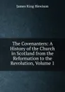 The Covenanters: A History of the Church in Scotland from the Reformation to the Revolution, Volume 1 - James King Hewison