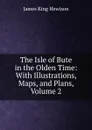The Isle of Bute in the Olden Time: With Illustrations, Maps, and Plans, Volume 2 - James King Hewison