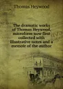 The dramatic works of Thomas Heywood, microform now first collected with illustrative notes and a memoir of the author - Heywood Thomas