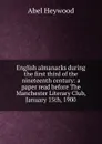 English almanacks during the first third of the nineteenth century: a paper read before The Manchester Literary Club, January 15th, 1900 - Abel Heywood