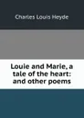 Louie and Marie, a tale of the heart: and other poems - Charles Louis Heyde