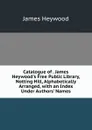 Catalogue of . James Heywood.s Free Public Library, Notting Hill, Alphabetically Arranged, with an Index Under Authors. Names - James Heywood