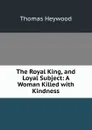 The Royal King, and Loyal Subject: A Woman Killed with Kindness - Heywood Thomas