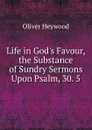 Life in God.s Favour, the Substance of Sundry Sermons Upon Psalm, 30. 5 - Oliver Heywood