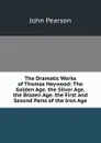 The Dramatic Works of Thomas Heywood: The Golden Age. the Silver Age. the Brazen Age. the First and Second Parts of the Iron Age - John Pearson