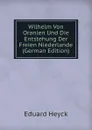 Wilhelm Von Oranien Und Die Entstehung Der Freien Niederlande (German Edition) - Eduard Heyck