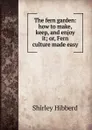 The fern garden: how to make, keep, and enjoy it; or, Fern culture made easy - Shirley Hibberd
