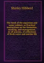 The book of the aquarium and water cabinet; or Practical instructions on the formation, stocking, and management, in all seasons, of collections of fresh water and marine life - Shirley Hibberd