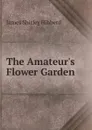 The Amateur.s Flower Garden - James Shirley Hibberd