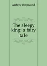 The sleepy king: a fairy tale - Aubrey Hopwood