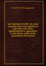 Lay baptism invalid: an essay to prove that such baptism is null and void when administered in opposition to the divine right of the Apostolical succession - R 1670-1736 Laurence