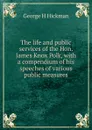 The life and public services of the Hon. James Knox Polk, with a compendium of his speeches of various public measures - George H Hickman