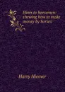 Hints to horsemen: shewing how to make money by horses - Harry Hieover