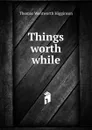 Things worth while - Thomas Wentworth Higginson
